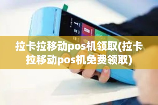 拉卡拉移动pos机领取(拉卡拉移动pos机免费领取)