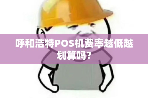 呼和浩特POS机费率越低越划算吗？