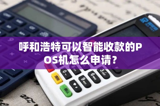 呼和浩特可以智能收款的POS机怎么申请？