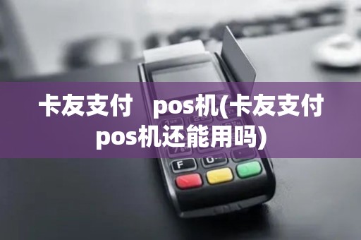 卡友支付   pos机(卡友支付pos机还能用吗)