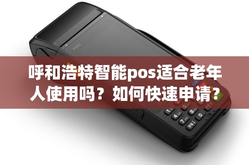 呼和浩特智能pos适合老年人使用吗？如何快速申请？