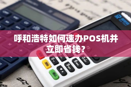 呼和浩特如何速办POS机并立即省钱？