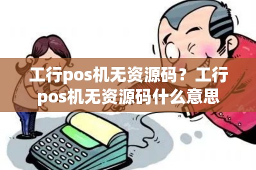 工行pos机无资源码？工行pos机无资源码什么意思
