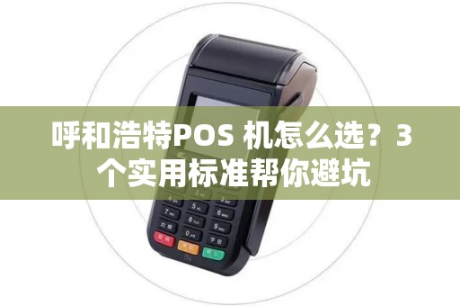 呼和浩特POS 机怎么选？3 个实用标准帮你避坑