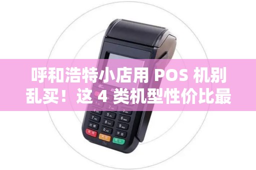 呼和浩特小店用 POS 机别乱买！这 4 类机型性价比最高