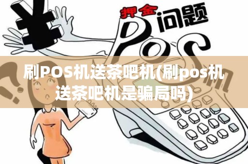刷POS机送茶吧机(刷pos机送茶吧机是骗局吗)