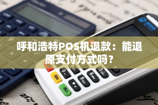 呼和浩特POS机退款：能退原支付方式吗？