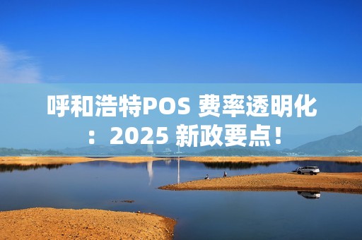 呼和浩特POS 费率透明化：2025 新政要点！