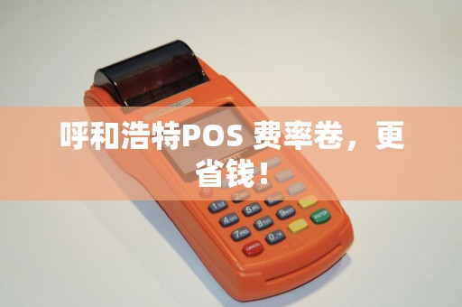 呼和浩特POS 费率卷，更省钱！