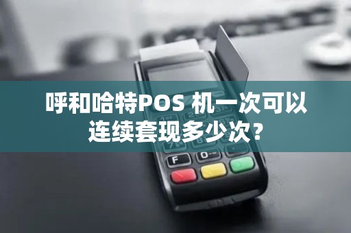 呼和哈特POS 机一次可以连续套现多少次？