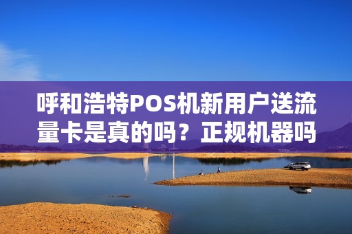 呼和浩特POS机新用户送流量卡是真的吗？正规机器吗？