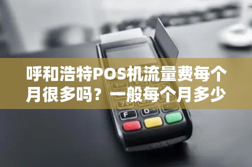 呼和浩特POS机流量费每个月很多吗？一般每个月多少钱？