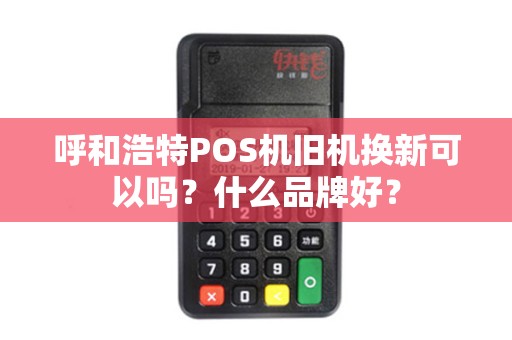 呼和浩特POS机旧机换新可以吗？什么品牌好？