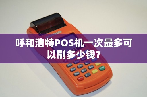 呼和浩特POS机一次最多可以刷多少钱？
