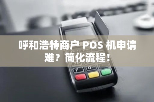 呼和浩特商户 POS 机申请难？简化流程！