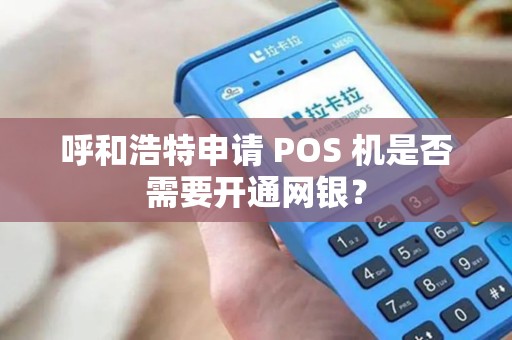 呼和浩特申请 POS 机是否需要开通网银？