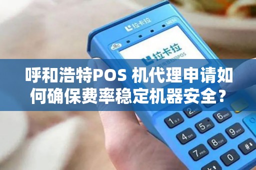 呼和浩特POS 机代理申请如何确保费率稳定机器安全？