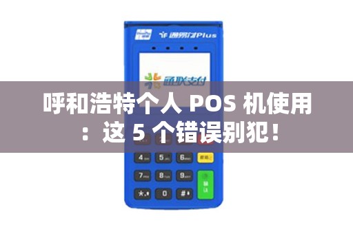呼和浩特个人 POS 机使用：这 5 个错误别犯！