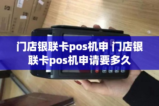 门店银联卡pos机申 门店银联卡pos机申请要多久