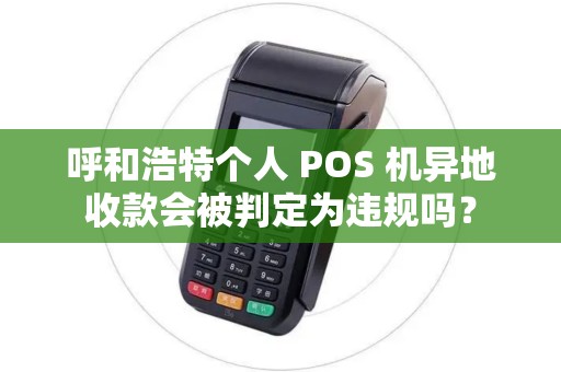 呼和浩特个人 POS 机异地收款会被判定为违规吗？