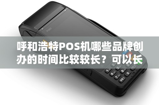 呼和浩特POS机哪些品牌创办的时间比较较长？可以长期使用？