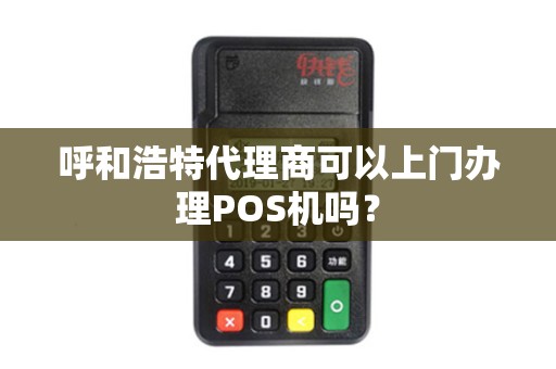 呼和浩特代理商可以上门办理POS机吗？