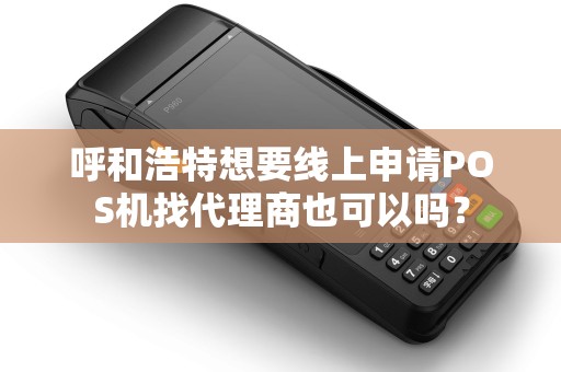 呼和浩特想要线上申请POS机找代理商也可以吗？