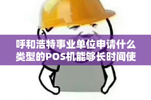 呼和浩特事业单位申请什么类型的POS机能够长时间使用？