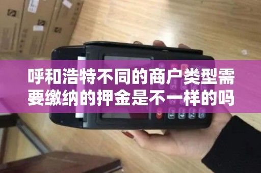 呼和浩特不同的商户类型需要缴纳的押金是不一样的吗？