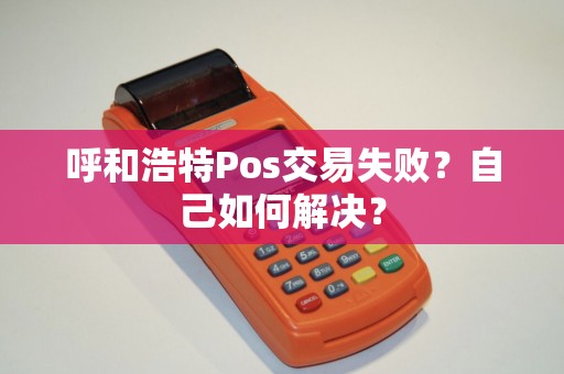 呼和浩特Pos交易失败？自己如何解决？