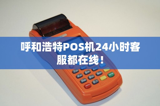 呼和浩特POS机24小时客服都在线！