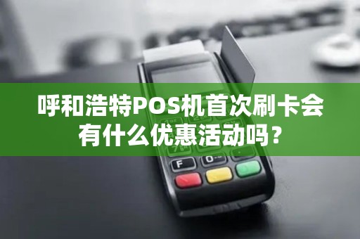 呼和浩特POS机首次刷卡会有什么优惠活动吗？