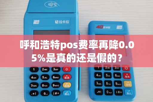 呼和浩特pos费率再降0.05%是真的还是假的？