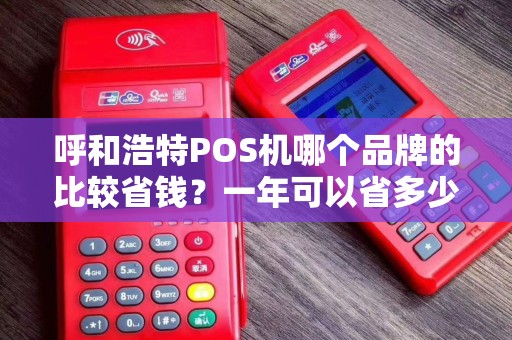 呼和浩特POS机哪个品牌的比较省钱？一年可以省多少钱？
