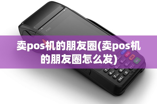 卖pos机的朋友圈(卖pos机的朋友圈怎么发)