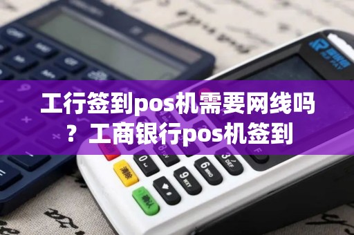 工行签到pos机需要网线吗？工商银行pos机签到