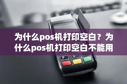 为什么pos机打印空白？为什么pos机打印空白不能用