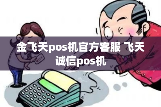 金飞天pos机官方客服 飞天诚信pos机