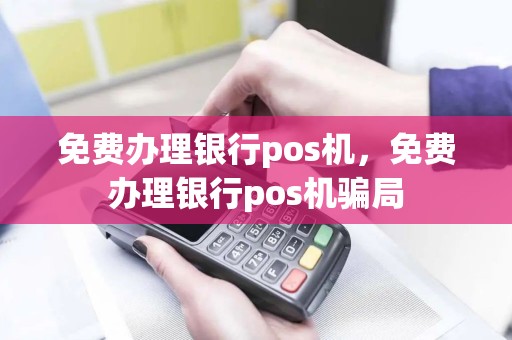 免费办理银行pos机，免费办理银行pos机骗局