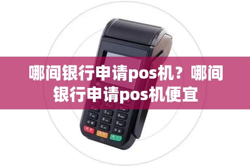 哪间银行申请pos机？哪间银行申请pos机便宜