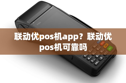 联动优pos机app？联动优pos机可靠吗