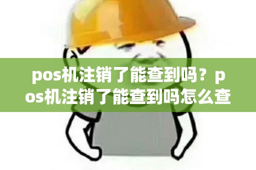 pos机注销了能查到吗？pos机注销了能查到吗怎么查