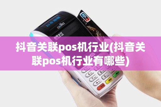 抖音关联pos机行业(抖音关联pos机行业有哪些)