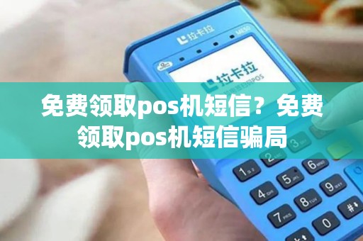 免费领取pos机短信？免费领取pos机短信骗局
