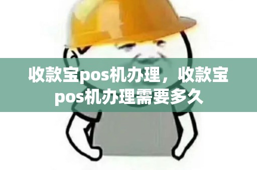收款宝pos机办理，收款宝pos机办理需要多久