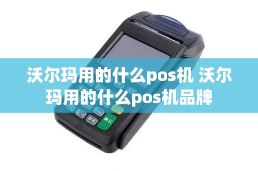 沃尔玛用的什么pos机 沃尔玛用的什么pos机品牌