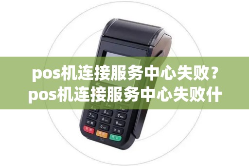 pos机连接服务中心失败？pos机连接服务中心失败什么原因