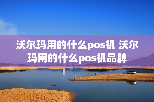 沃尔玛用的什么pos机 沃尔玛用的什么pos机品牌