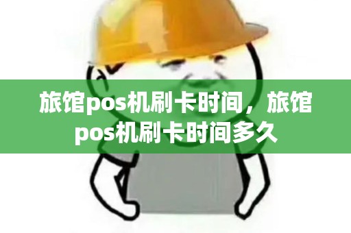 旅馆pos机刷卡时间，旅馆pos机刷卡时间多久