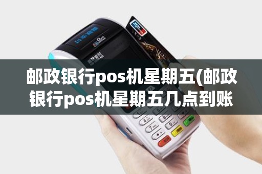 邮政银行pos机星期五(邮政银行pos机星期五几点到账)
